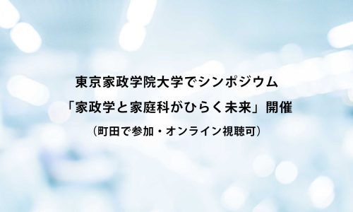東京家政学院大学でシンポジウム「家政学と家庭科がひらく未来」開催（町田で参加・オンライン視聴可）