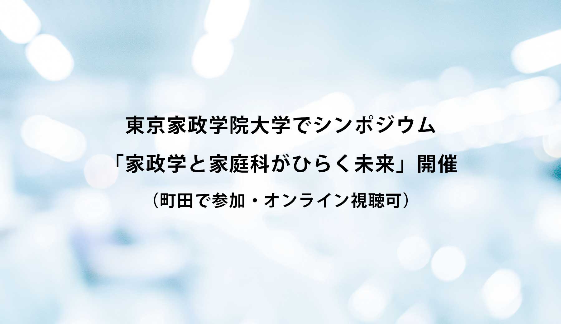東京家政学院大学でシンポジウム「家政学と家庭科がひらく未来」開催（町田で参加・オンライン視聴可）